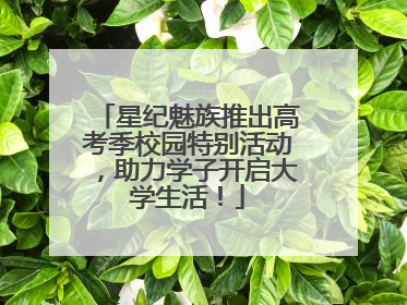 星纪魅族推出高考季校园特别活动，助力学子开启大学生活！