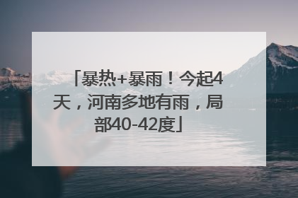 暴热+暴雨！今起4天，河南多地有雨，局部40-42度