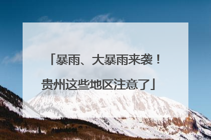 暴雨、大暴雨来袭！贵州这些地区注意了