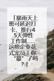 暴雨天上班可延迟打卡、推行4.5天弹性工作制……这些企业花式宠员工你“慕”了吗？