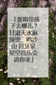 暑期带孩子去哪儿？甘肃天水麻辣烫、鸣沙山·月牙泉星空音乐会请你来