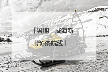 暑期，威海新增6条航线