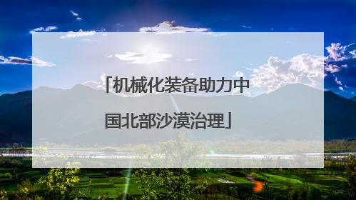 机械化装备助力中国北部沙漠治理