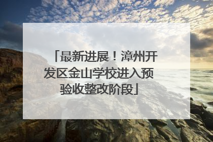 最新进展！漳州开发区金山学校进入预验收整改阶段