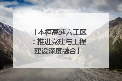 本桓高速六工区：推进党建与工程建设深度融合