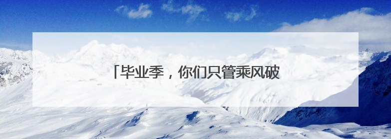 毕业季，你们只管乘风破浪，邮政为你收拾行囊！