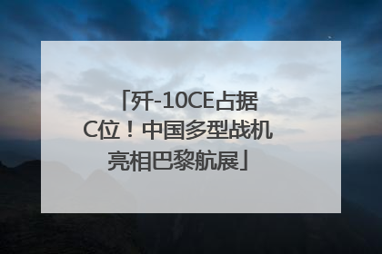 歼-10CE占据C位！中国多型战机亮相巴黎航展