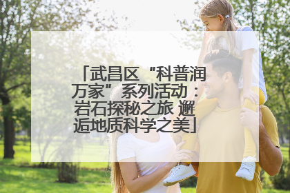 武昌区“科普润万家”系列活动：岩石探秘之旅 邂逅地质科学之美