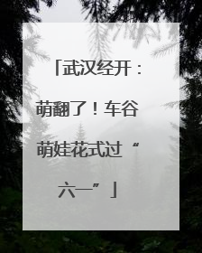 武汉经开：萌翻了！车谷萌娃花式过“六一”