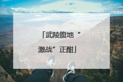 武陵腹地“激战”正酣
