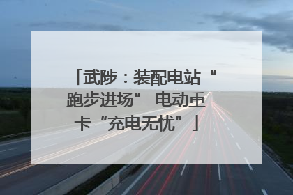 武陟：装配电站“跑步进场” 电动重卡“充电无忧”
