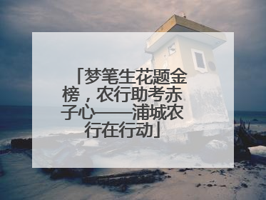 梦笔生花题金榜，农行助考赤子心——浦城农行在行动