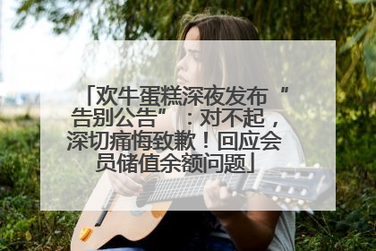欢牛蛋糕深夜发布“告别公告”：对不起，深切痛悔致歉！回应会员储值余额问题