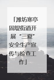 潍坊寒亭固堤街道开展“三夏”安全生产宣传与检查工作