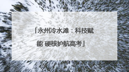 永州冷水滩：科技赋能 硬核护航高考