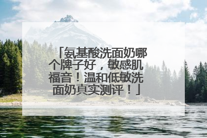 氨基酸洗面奶哪个牌子好，敏感肌福音！温和低敏洗面奶真实测评！