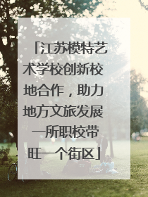 江苏模特艺术学校创新校地合作，助力地方文旅发展 一所职校带旺一个街区