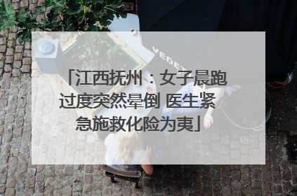 江西抚州：女子晨跑过度突然晕倒 医生紧急施救化险为夷