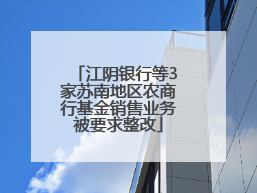江阴银行等3家苏南地区农商行基金销售业务被要求整改