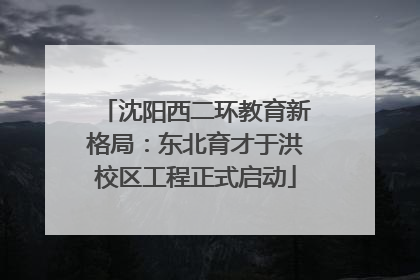 沈阳西二环教育新格局：东北育才于洪校区工程正式启动