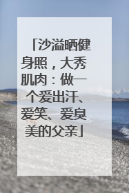 沙溢晒健身照，大秀肌肉：做一个爱出汗、爱笑、爱臭美的父亲
