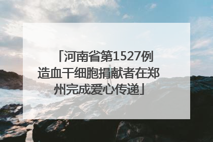 河南省第1527例造血干细胞捐献者在郑州完成爱心传递