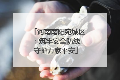 河南南阳宛城区：筑牢安全防线 守护万家平安