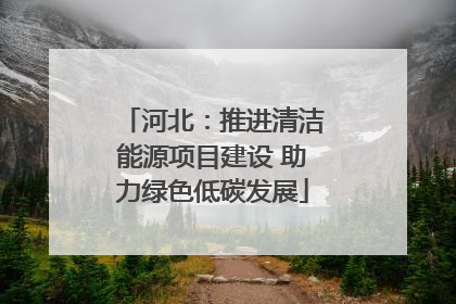 河北：推进清洁能源项目建设 助力绿色低碳发展