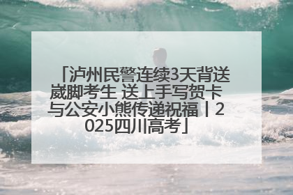 泸州民警连续3天背送崴脚考生 送上手写贺卡与公安小熊传递祝福丨2025四川高考
