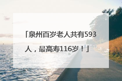 泉州百岁老人共有593人，最高寿116岁！