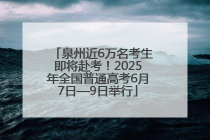 泉州近6万名考生即将赴考！2025年全国普通高考6月7日—9日举行
