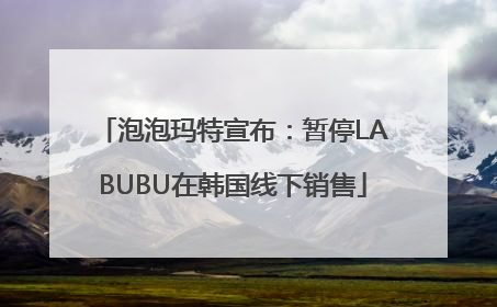 泡泡玛特宣布：暂停LABUBU在韩国线下销售