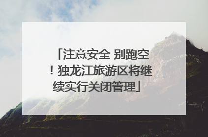 注意安全 别跑空！独龙江旅游区将继续实行关闭管理