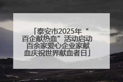 泰安市2025年“百企献热血”活动启动 百余家爱心企业家献血庆祝世界献血者日