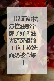 洗面奶祛痘控油哪个牌子好？油光暗沉退散！这十款洗面奶被夸爆