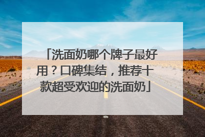 洗面奶哪个牌子最好用？口碑集结，推荐十款超受欢迎的洗面奶