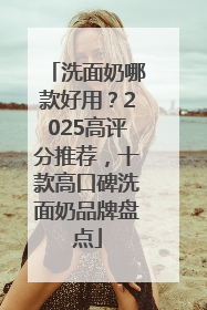 洗面奶哪款好用？2025高评分推荐，十款高口碑洗面奶品牌盘点