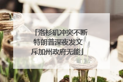 洛杉矶冲突不断 特朗普深夜发文斥加州政府无能