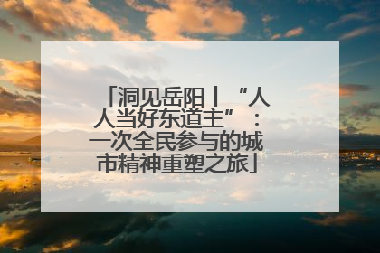 洞见岳阳丨“人人当好东道主”：一次全民参与的城市精神重塑之旅