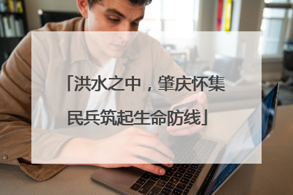 洪水之中，肇庆怀集民兵筑起生命防线