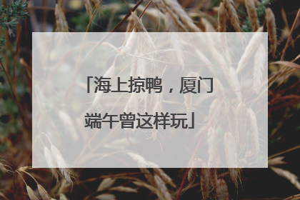 海上掠鸭，厦门端午曾这样玩