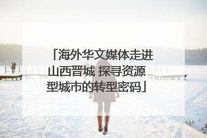 海外华文媒体走进山西晋城 探寻资源型城市的转型密码