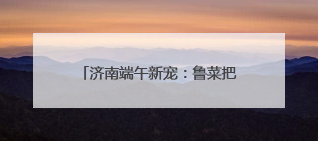 济南端午新宠：鲁菜把子肉“包”进粽子 传统美食创新融合引关注