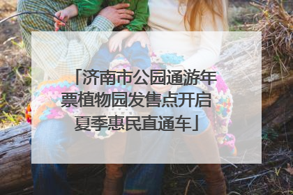 济南市公园通游年票植物园发售点开启夏季惠民直通车