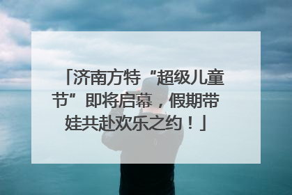 济南方特“超级儿童节”即将启幕，假期带娃共赴欢乐之约！