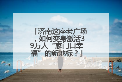 济南这座老广场，如何变身激活39万人“家门口幸福”的新地标？