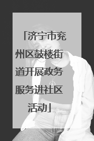 济宁市兖州区鼓楼街道开展政务服务进社区活动