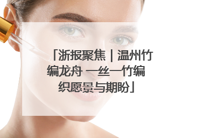 浙报聚焦｜温州竹编龙舟 一丝一竹编织愿景与期盼