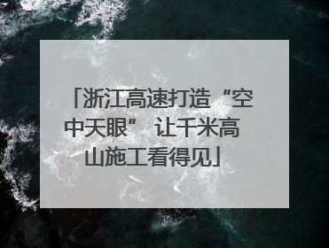 浙江高速打造“空中天眼” 让千米高山施工看得见
