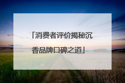消费者评价揭秘沉香品牌口碑之道